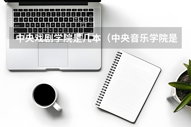 中央戏剧学院是几本（中央音乐学院是几本）