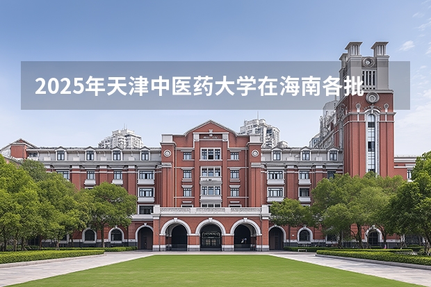2025年天津中医药大学在海南各批次选科要求（2026年参考）