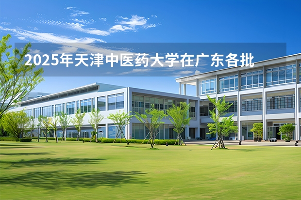 2025年天津中医药大学在广东各批次选科要求（2026年参考）