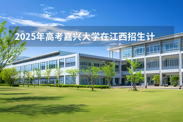 2025年高考嘉兴大学在江西招生计划怎么样（2026参考）