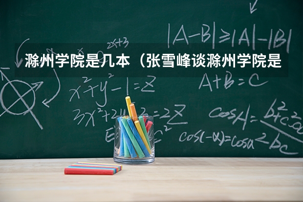 滁州学院是几本（张雪峰谈滁州学院是几本）