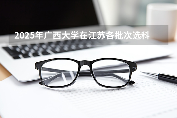2025年广西大学在江苏各批次选科要求（2026年参考）