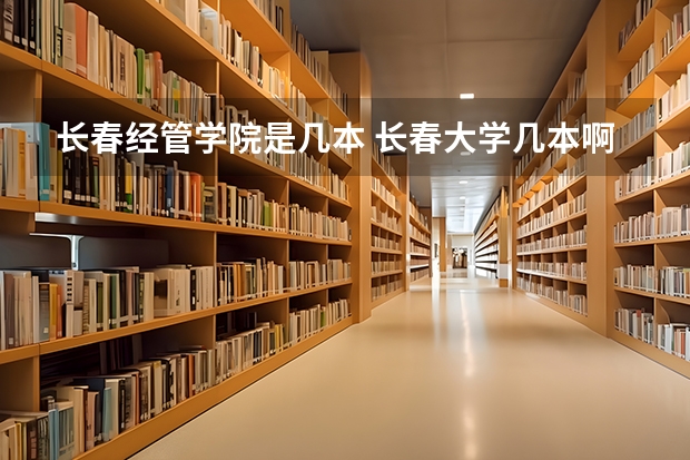 长春经管学院是几本 长春大学几本啊？