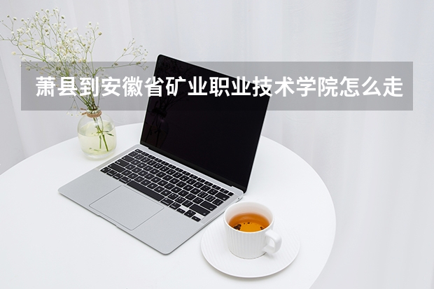 萧县到安徽省矿业职业技术学院怎么走~多少钱