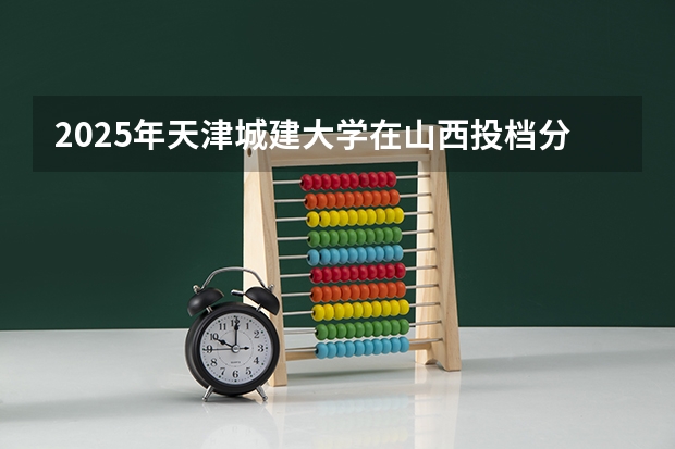 2025年天津城建大学在山西投档分数线（2026年参考）