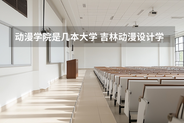动漫学院是几本大学 吉林动漫设计学院是几本