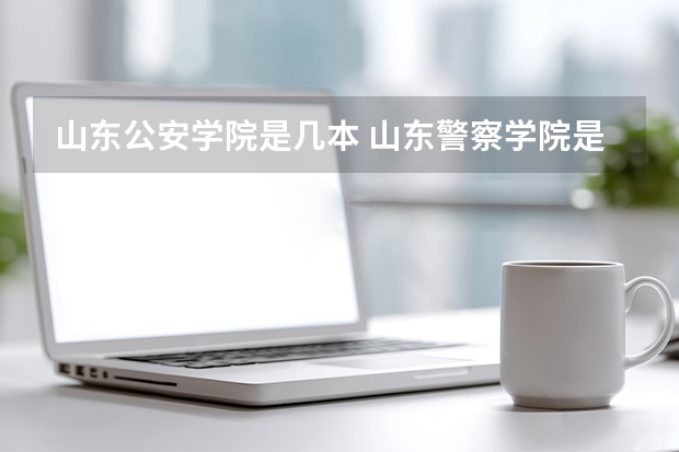 山东公安学院是几本 山东警察学院是几本