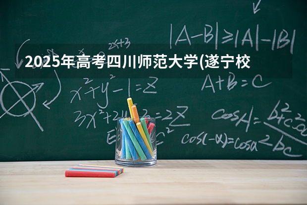 2025年高考四川师范大学(遂宁校区)在四川招生计划怎么样（2026参考）
