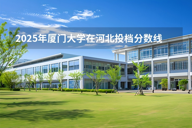 2025年厦门大学在河北投档分数线（2026年参考）