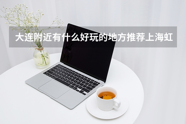 大连附近有什么好玩的地方推荐上海虹桥站到上海华山医院地铁