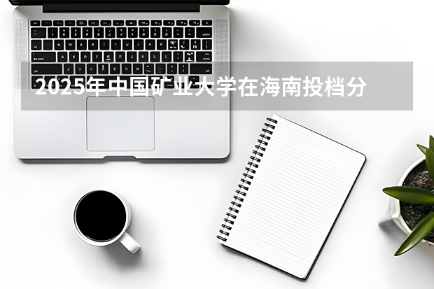 2025年中国矿业大学在海南投档分数线（2026年参考）