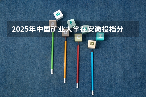 2025年中国矿业大学在安徽投档分数线（2026年参考）