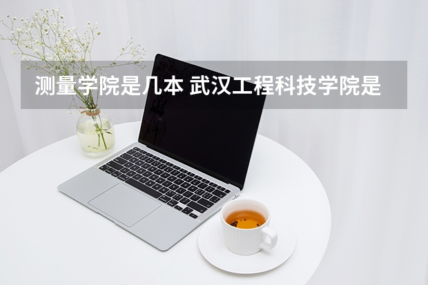 测量学院是几本 武汉工程科技学院是几本大学