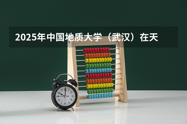 2025年中国地质大学（武汉）在天津各批次选科要求（2026年参考）