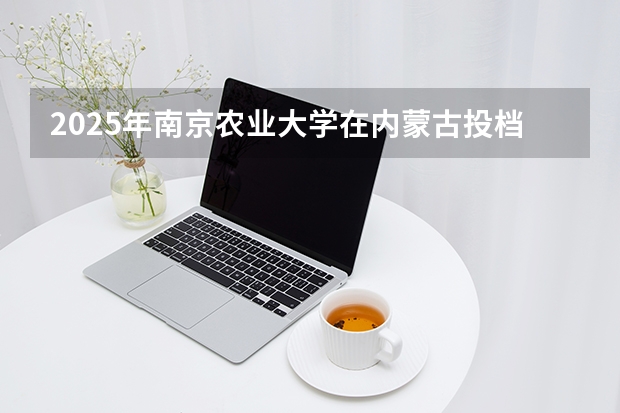 2025年南京农业大学在内蒙古投档分数线（2026年参考）