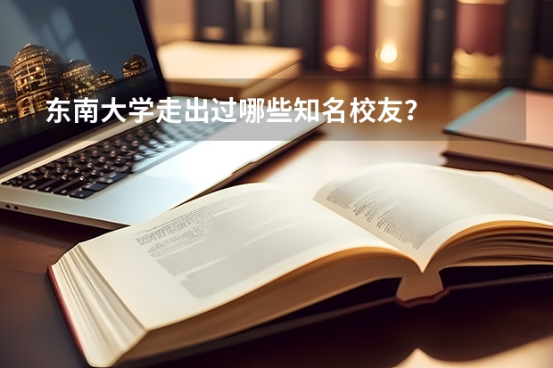 东南大学走出过哪些知名校友？