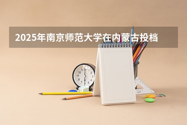 2025年南京师范大学在内蒙古投档分数线（2026年参考）