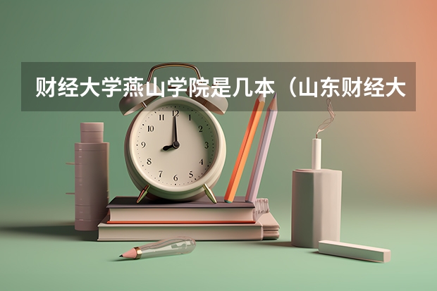 财经大学燕山学院是几本（山东财经大学燕山学院是几本）