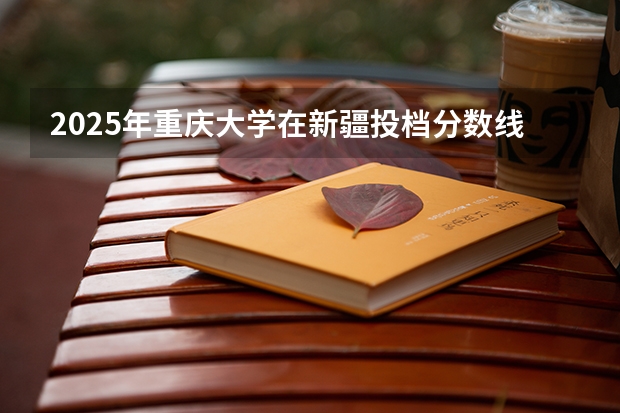 2025年重庆大学在新疆投档分数线（2026年参考）