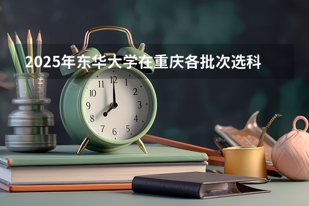 2025年东华大学在重庆各批次选科要求（2026年参考）