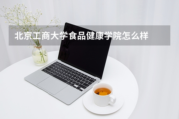 北京工商大学食品健康学院怎么样