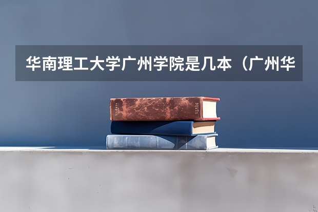 华南理工大学广州学院是几本（广州华丽学院是几本）