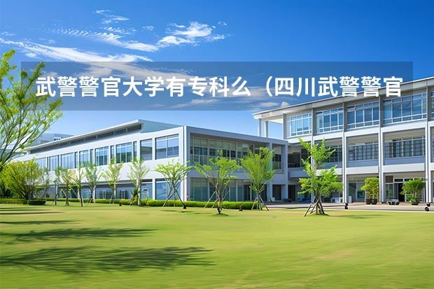 武警警官大学有专科么（四川武警警官学院是几本）