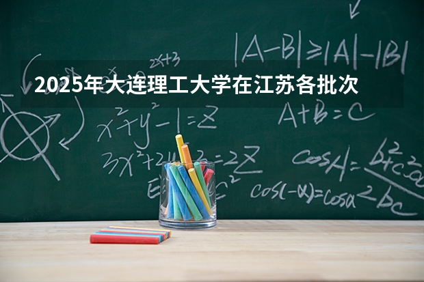 2025年大连理工大学在江苏各批次选科要求（2026年参考）