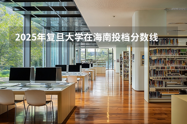 2025年复旦大学在海南投档分数线（2026年参考）