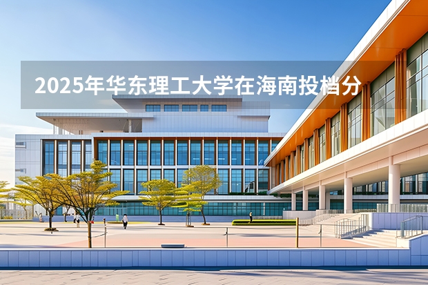 2025年华东理工大学在海南投档分数线（2026年参考）