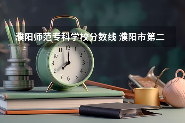 濮阳师范专科学校分数线 濮阳市第二师范学校学校简介