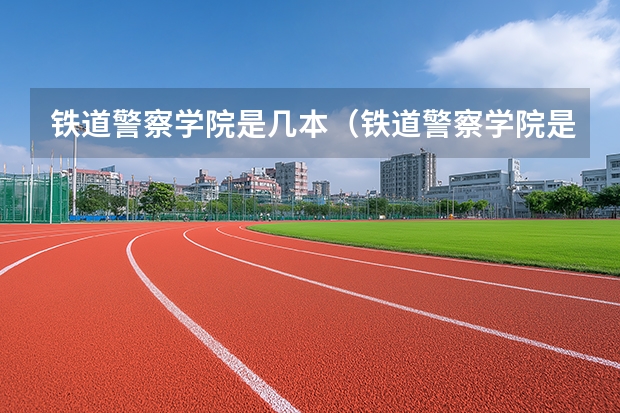 铁道警察学院是几本（铁道警察学院是几本）