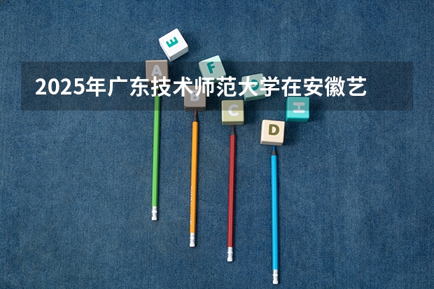 2025年广东技术师范大学在安徽艺术类投档分数线（2026年参考）