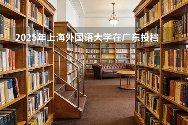 2025年上海外国语大学在广东投档分数线（2026年参考）