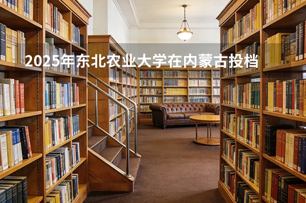 2025年东北农业大学在内蒙古投档分数线（2026年参考）