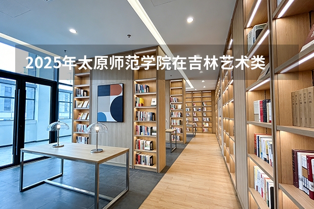 2025年太原师范学院在吉林艺术类投档分数线（2026年参考）