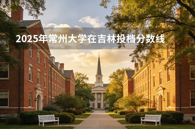 2025年常州大学在吉林投档分数线（2026年参考）