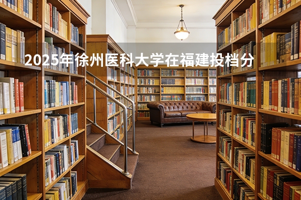 2025年徐州医科大学在福建投档分数线（2026年参考）