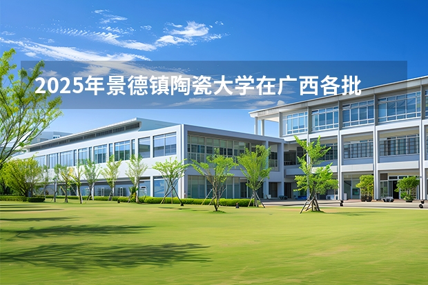 2025年景德镇陶瓷大学在广西各批次选科要求（2026年参考）