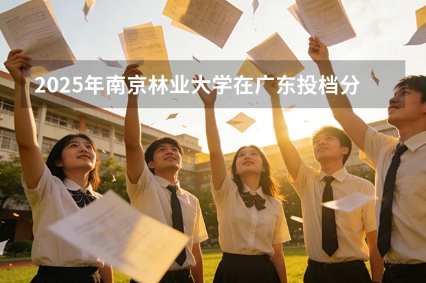 2025年南京林业大学在广东投档分数线（2026年参考）