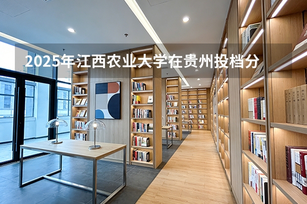 2025年江西农业大学在贵州投档分数线（2026年参考）