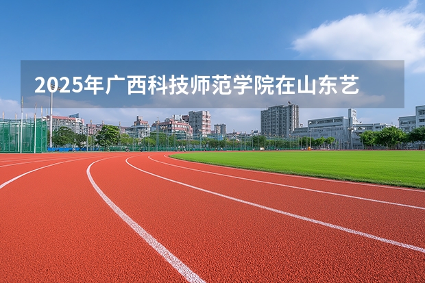 2025年广西科技师范学院在山东艺术类投档分数线（2026年参考）