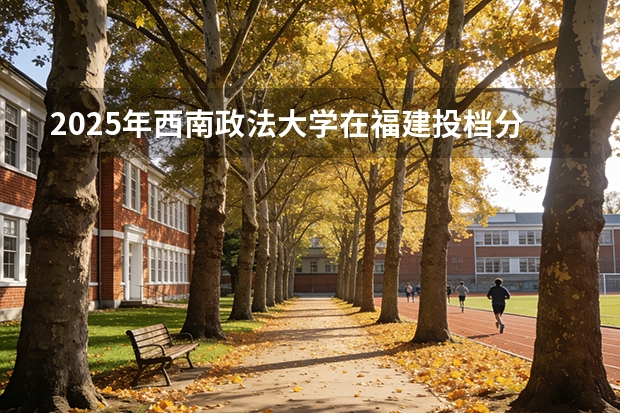 2025年西南政法大学在福建投档分数线（2026年参考）