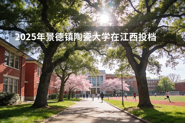 2025年景德镇陶瓷大学在江西投档分数线（2026年参考）