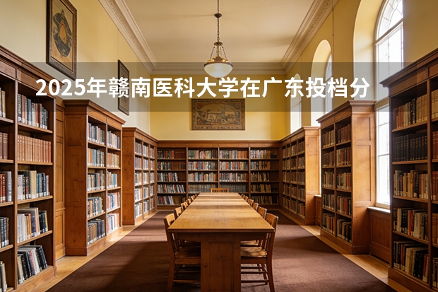 2025年赣南医科大学在广东投档分数线（2026年参考）