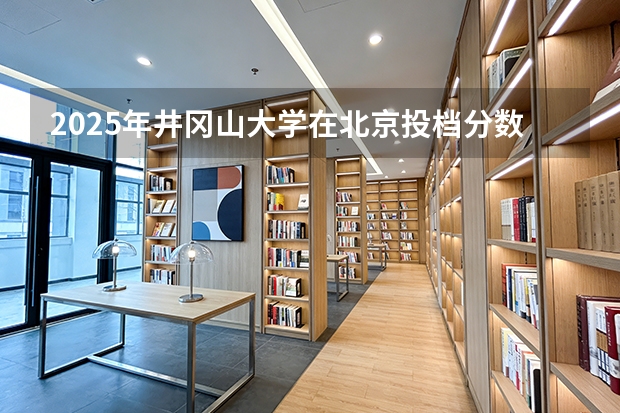 2025年井冈山大学在北京投档分数线（2026年参考）