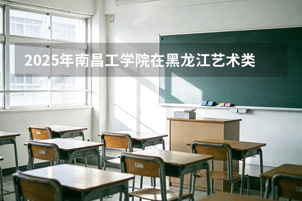 2025年南昌工学院在黑龙江艺术类投档分数线（2026年参考）