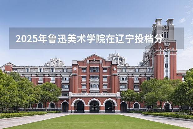 2025年鲁迅美术学院在辽宁投档分数线（2026年参考）