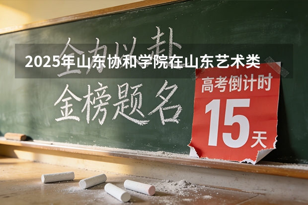 2025年山东协和学院在山东艺术类投档分数线（2026年参考）