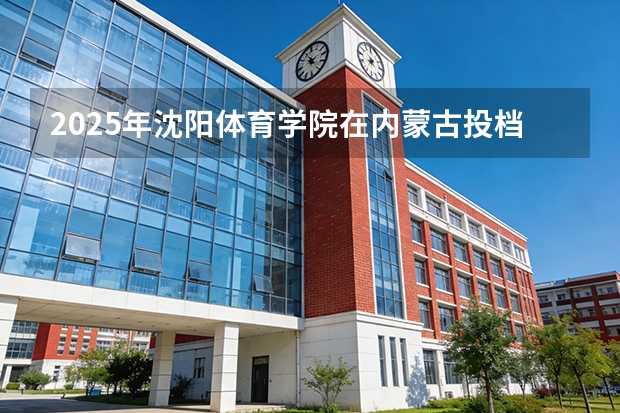 2025年沈阳体育学院在内蒙古投档分数线（2026年参考）